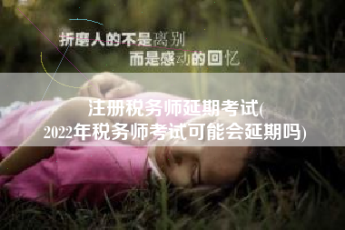 注册税务师延期考试(
2022年税务师考试可能会延期吗)