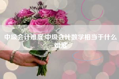 中级会计难度,中级会计数学相当于什么难度