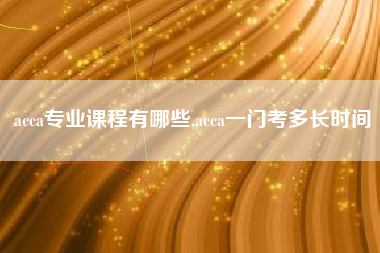 acca专业课程有哪些,acca一门考多长时间