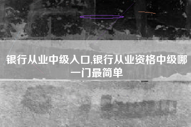 银行从业中级入口,银行从业资格中级哪一门最简单
