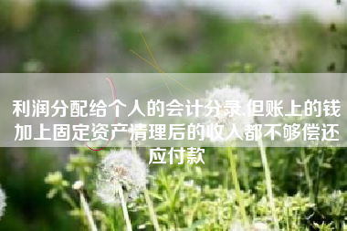 利润分配给个人的会计分录,但账上的钱加上固定资产清理后的收入都不够偿还应付款
