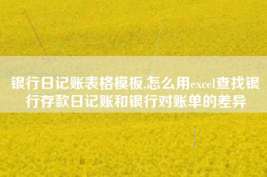 银行日记账表格模板,怎么用excel查找银行存款日记账和银行对账单的差异