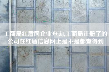 工商局红盾网企业查询,工商局注册了的公司在红盾信息网上是不是都查得到