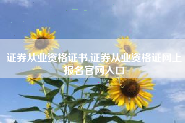 证券从业资格证书,证券从业资格证网上报名官网入口