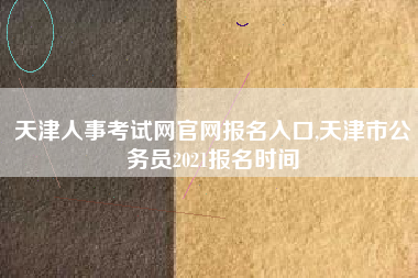 天津人事考试网官网报名入口,天津市公务员2021报名时间