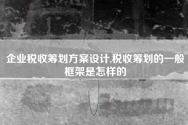 企业税收筹划方案设计,税收筹划的一般框架是怎样的