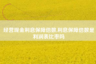 经营现金利息保障倍数,利息保障倍数是利润表比率吗
