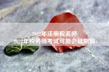 2022年注册税务师(
2022年税务师考试可能会延期吗)