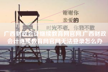 广西财政会计继续教育网官网,广西财政会计继续教育网官网无法登录怎么办