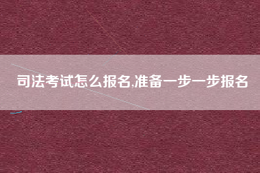 司法考试怎么报名,准备一步一步报名