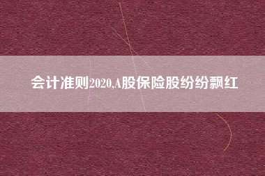 会计准则2020,A股保险股纷纷飘红