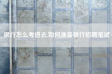银行怎么考进去,如何准备银行招聘笔试