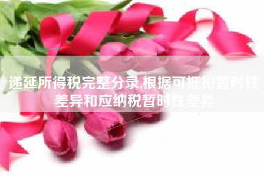 递延所得税完整分录,根据可抵扣暂时性差异和应纳税暂时性差异
