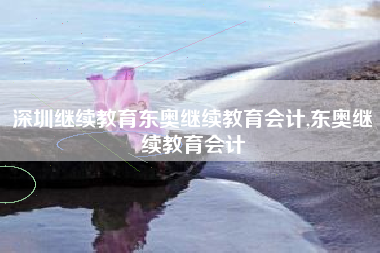 深圳继续教育东奥继续教育会计,东奥继续教育会计