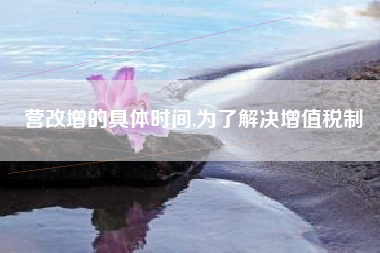 营改增的具体时间,为了解决增值税制