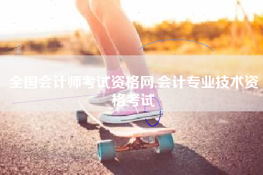 全国会计师考试资格网,会计专业技术资格考试