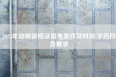 2023年幼师资格证报考条件及时间,学历符合要求