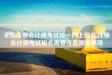 全国注册会计师考试统一网上报名,注册会计师考试报名需要注意哪些事项
