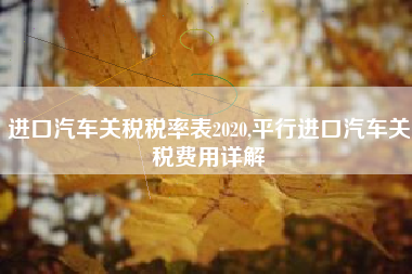 进口汽车关税税率表2020,平行进口汽车关税费用详解