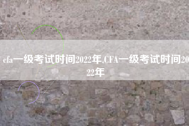 cfa一级考试时间2022年,CFA一级考试时间2022年