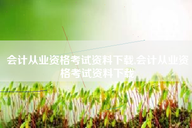 会计从业资格考试资料下载,会计从业资格考试资料下载