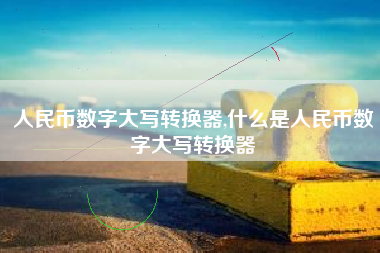 人民币数字大写转换器,什么是人民币数字大写转换器