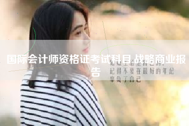 国际会计师资格证考试科目,战略商业报告