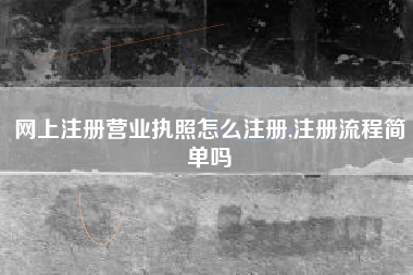 网上注册营业执照怎么注册,注册流程简单吗