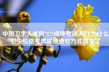 中国卫生人才网2022成绩查询入口,为什么卫生资格考试成绩通知方式改变了