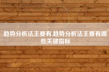 趋势分析法主要有,趋势分析法主要有哪些关键指标