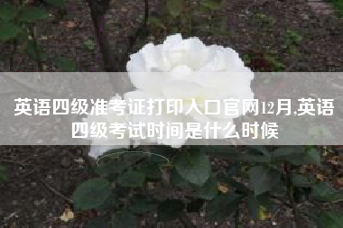 英语四级准考证打印入口官网12月,英语四级考试时间是什么时候