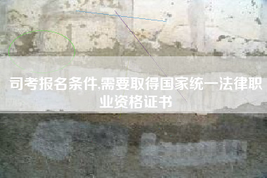 司考报名条件,需要取得国家统一法律职业资格证书