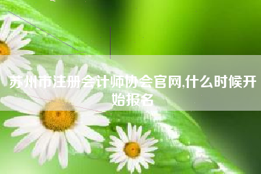 苏州市注册会计师协会官网,什么时候开始报名
