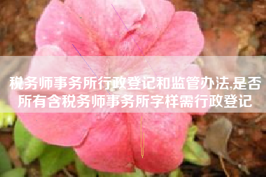 税务师事务所行政登记和监管办法,是否所有含税务师事务所字样需行政登记