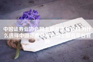 中国证券业协会网上报名平台官网,为什么选择中国证券业协会网上报名平台官网