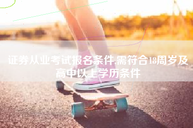 证券从业考试报名条件,需符合18周岁及高中以上学历条件