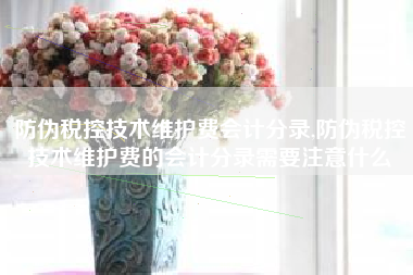防伪税控技术维护费会计分录,防伪税控技术维护费的会计分录需要注意什么