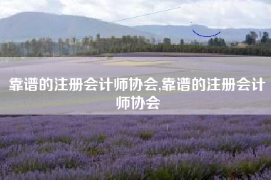 靠谱的注册会计师协会,靠谱的注册会计师协会
