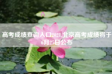 高考成绩查询入口2021,北京高考成绩将于6月25日公布