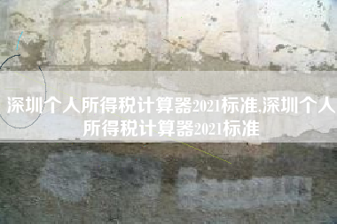 深圳个人所得税计算器2021标准,深圳个人所得税计算器2021标准
