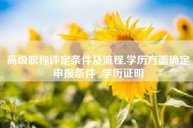 高级职称评定条件及流程,学历方面确定申报条件  学历证明