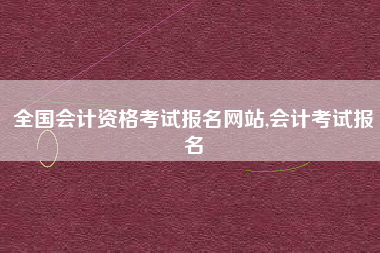 全国会计资格考试报名网站,会计考试报名