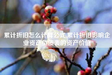 累计折旧怎么计算公式,累计折旧影响企业资产负债表的资产价值