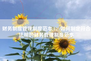 财务制度管理制度范本,1、如何制定符合法规的财务管理制度范本