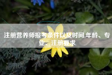 注册营养师报考条件以及时间,年龄、专业、注册要求