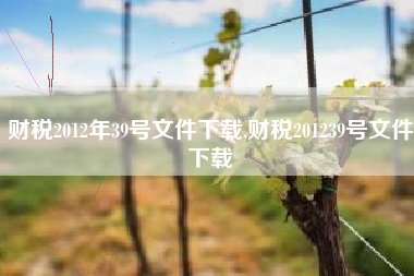 财税2012年39号文件下载,财税201239号文件下载