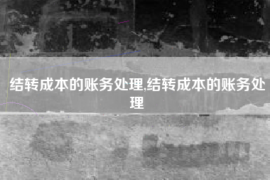 结转成本的账务处理,结转成本的账务处理