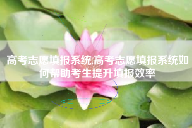 高考志愿填报系统,高考志愿填报系统如何帮助考生提升填报效率