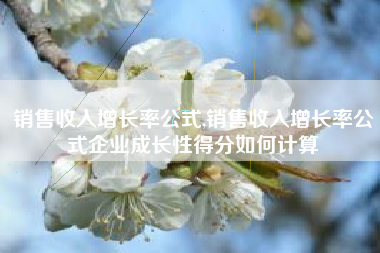 销售收入增长率公式,销售收入增长率公式企业成长性得分如何计算