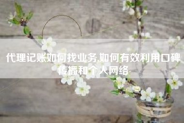 代理记账如何找业务,如何有效利用口碑传播和个人网络